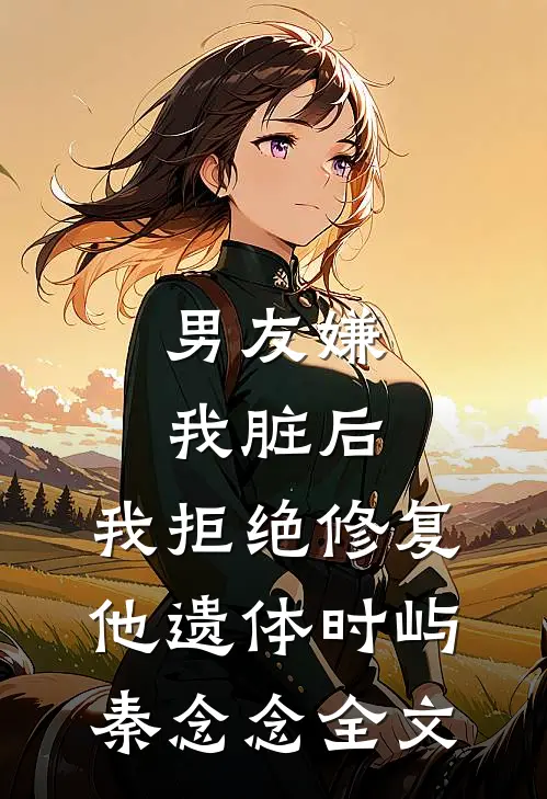 男友嫌我脏后，我拒绝修复他遗体时屿秦念念全文