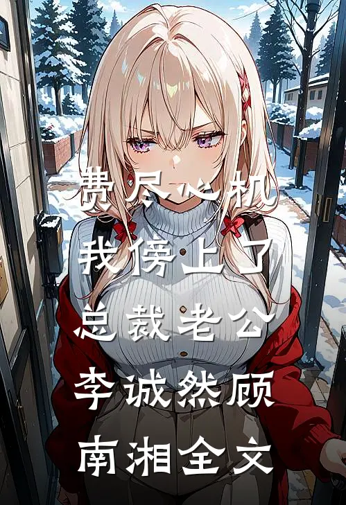 费尽心机，我傍上了总裁老公李诚然顾南湘全文