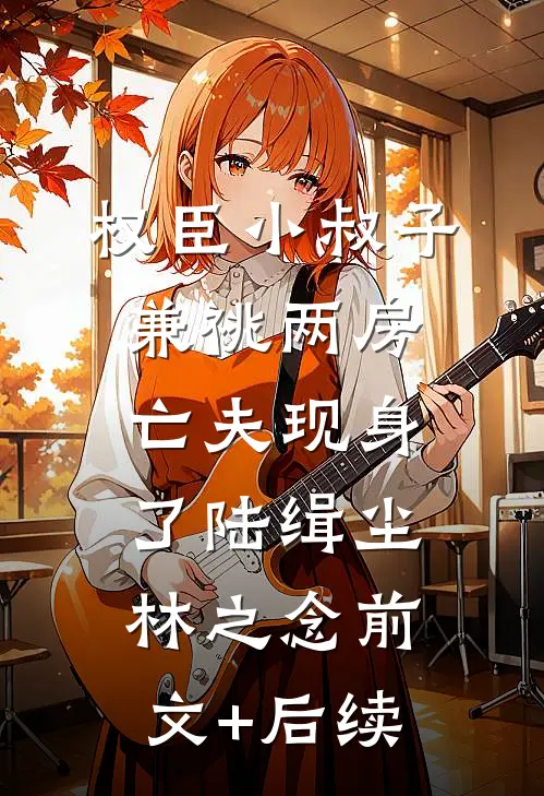 权臣小叔子兼祧两房，亡夫现身了陆缉尘林之念前文+后续