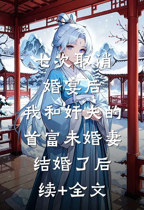 七次取消婚宴后，我和奸夫的首富未婚妻结婚了后续+全文
