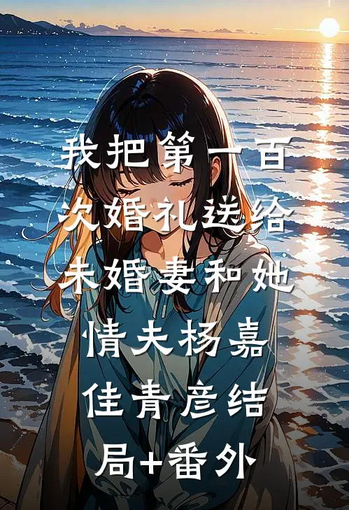 我把第一百次婚礼送给未婚妻和她情夫杨嘉佳青彦结局+番外