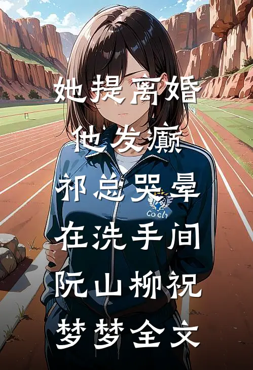 她提离婚他发癫，祁总哭晕在洗手间阮山柳祝梦梦全文