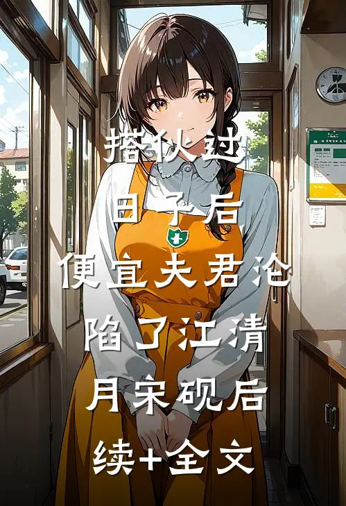 搭伙过日子后，便宜夫君沦陷了江清月宋砚后续+全文