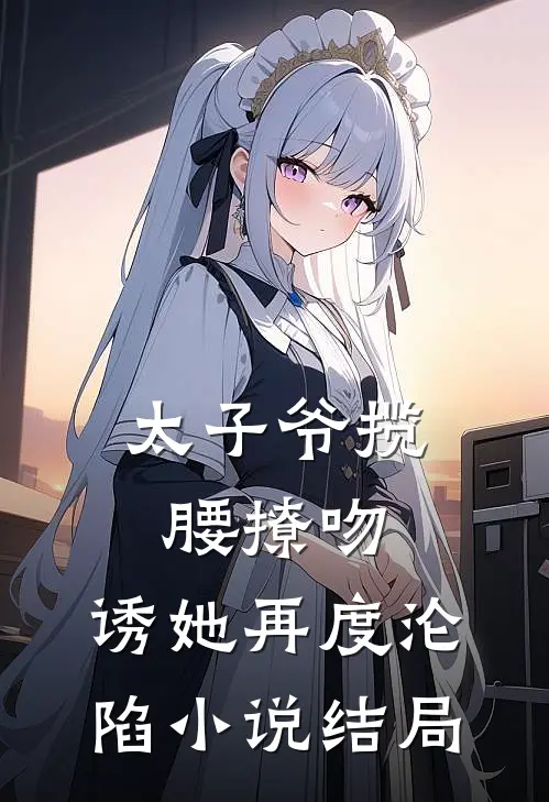 太子爷揽腰撩吻，诱她再度沦陷小说结局