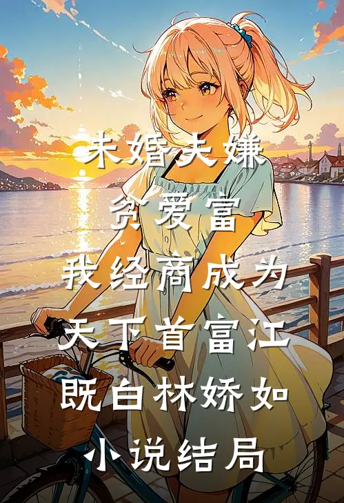 未婚夫嫌贫爱富，我经商成为天下首富江既白林娇如小说结局