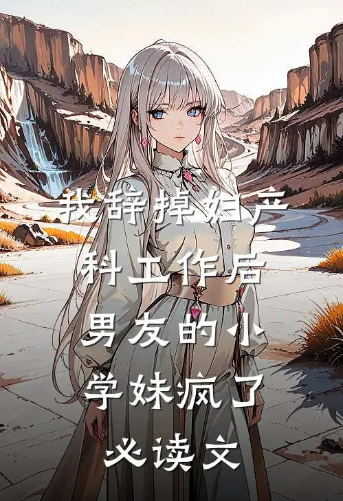 我辞掉妇产科工作后，男友的小学妹疯了必读文