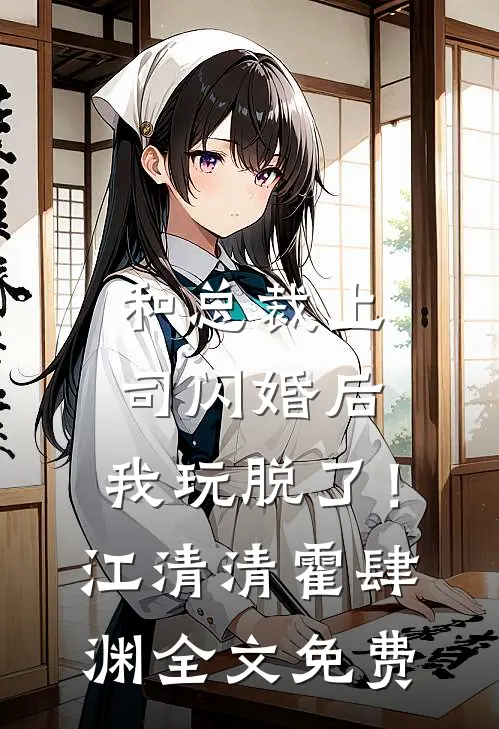 和总裁上司闪婚后，我玩脱了！江清清霍肆渊全文免费