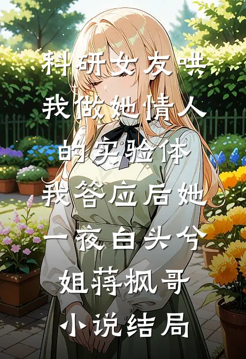 科研女友哄我做她情人的实验体，我答应后她一夜白头兮姐蒋枫哥小说结局