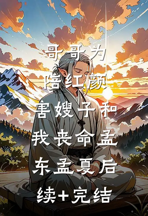 哥哥为陪红颜，害嫂子和我丧命孟东孟夏后续+完结