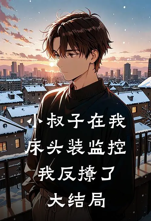 小叔子在我床头装监控，我反撩了大结局