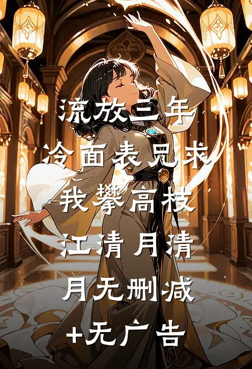 流放三年，冷面表兄求我攀高枝江清月清月无删减+无广告