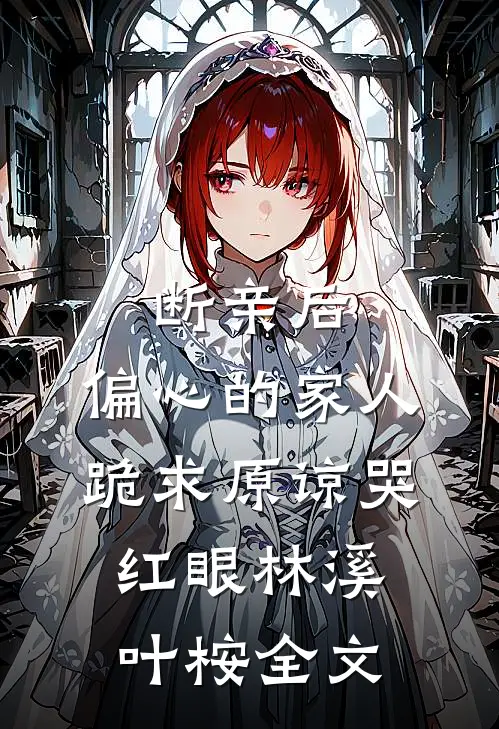 断亲后，偏心的家人跪求原谅哭红眼林溪叶桉全文