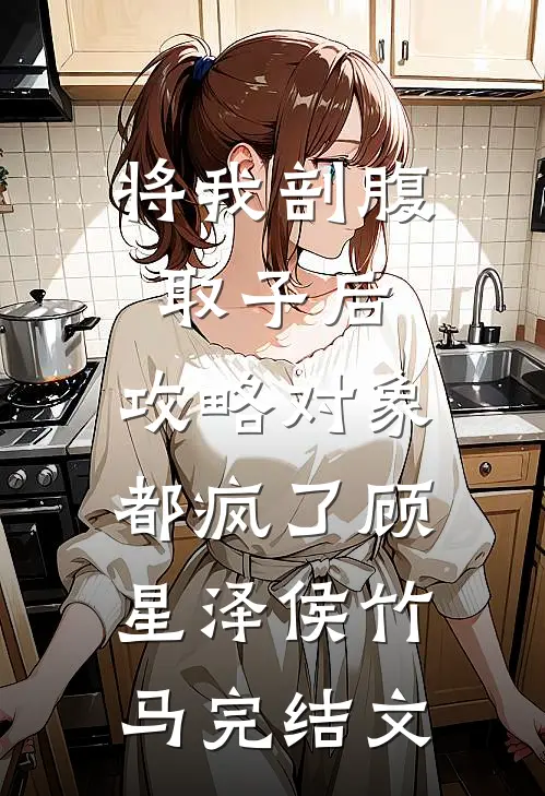 将我剖腹取子后，攻略对象都疯了顾星泽侯竹马完结文