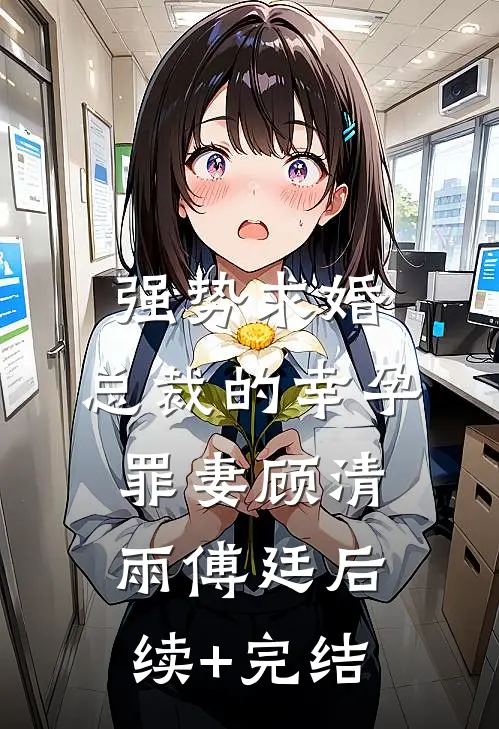强势求婚，总裁的幸孕罪妻顾清雨傅廷后续+完结