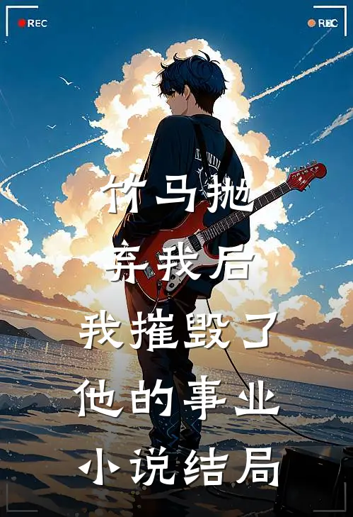 竹马抛弃我后，我摧毁了他的事业小说结局