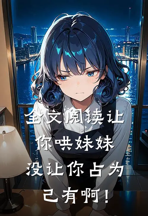 全文阅读让你哄妹妹，没让你占为己有啊！