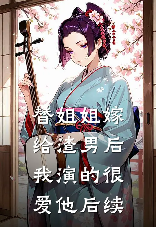 替姐姐嫁给渣男后，我演的很爱他后续