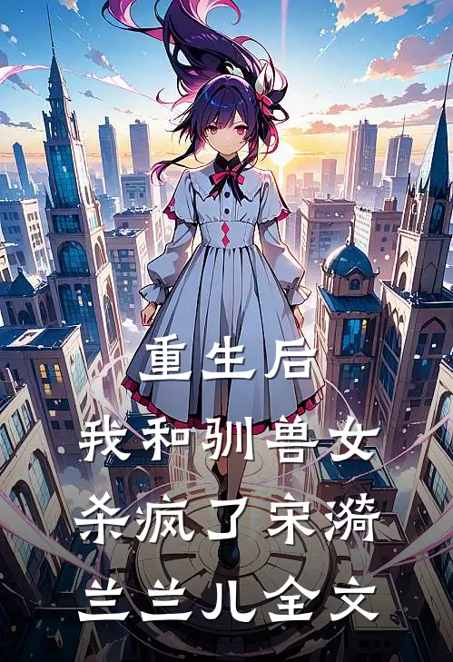 重生后，我和驯兽女杀疯了宋漪兰兰儿全文