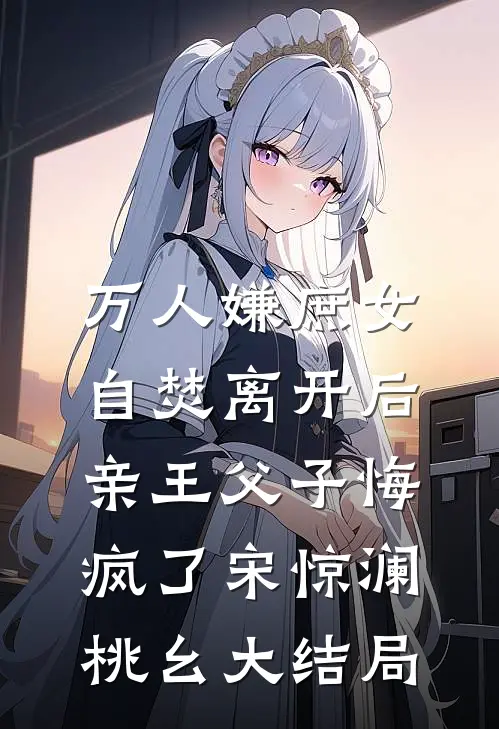 万人嫌庶女自焚离开后，亲王父子悔疯了宋惊澜桃幺大结局