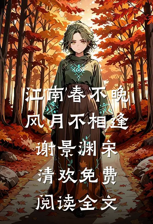 江南春不晚，风月不相逢谢景渊宋清欢免费阅读全文