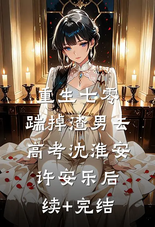 重生七零：踹掉渣男去高考沈淮安许安乐后续+完结