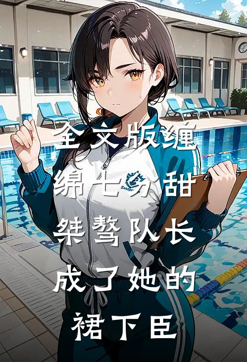 全文版缠绵七分甜：桀骜队长成了她的裙下臣