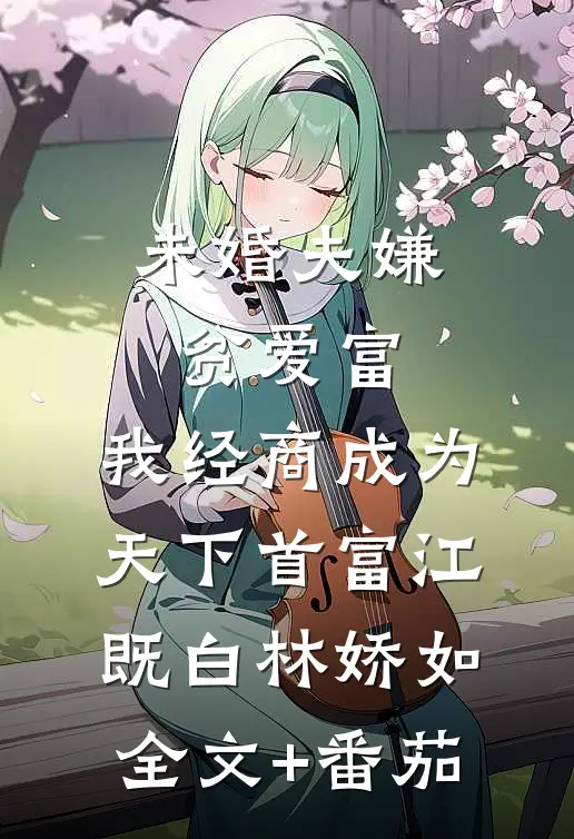 未婚夫嫌贫爱富，我经商成为天下首富江既白林娇如全文+番茄