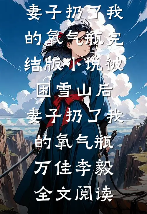 被困雪山后，妻子扔了我的氧气瓶完结版小说_被困雪山后，妻子扔了我的氧气瓶万佳李毅全文阅读