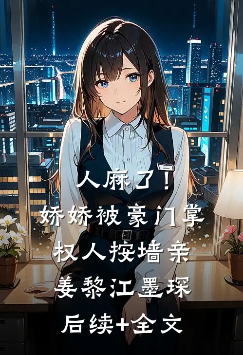 人麻了！娇娇被豪门掌权人按墙亲姜黎江墨琛后续+全文