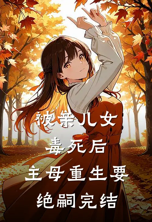 被亲儿女毒死后，主母重生要绝嗣完结