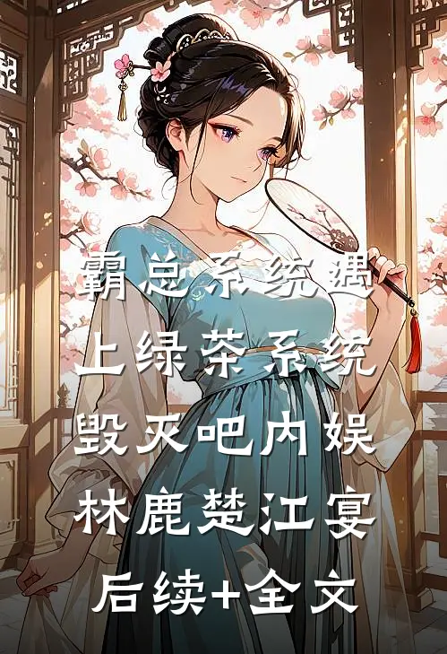 霸总系统遇上绿茶系统：毁灭吧内娱林鹿楚江宴后续+全文