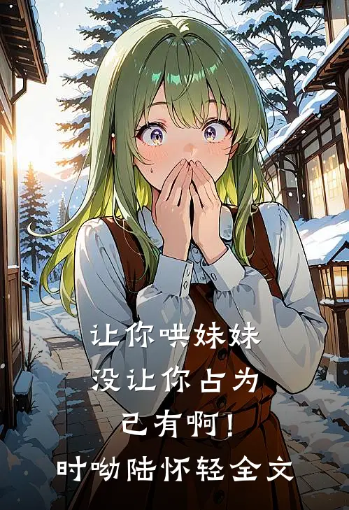 让你哄妹妹，没让你占为己有啊！时呦陆怀轻全文