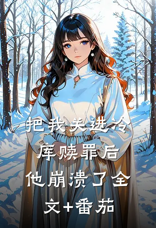 把我关进冷库赎罪后，他崩溃了全文+番茄