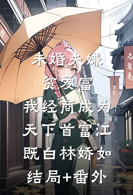 未婚夫嫌贫爱富，我经商成为天下首富江既白林娇如结局+番外