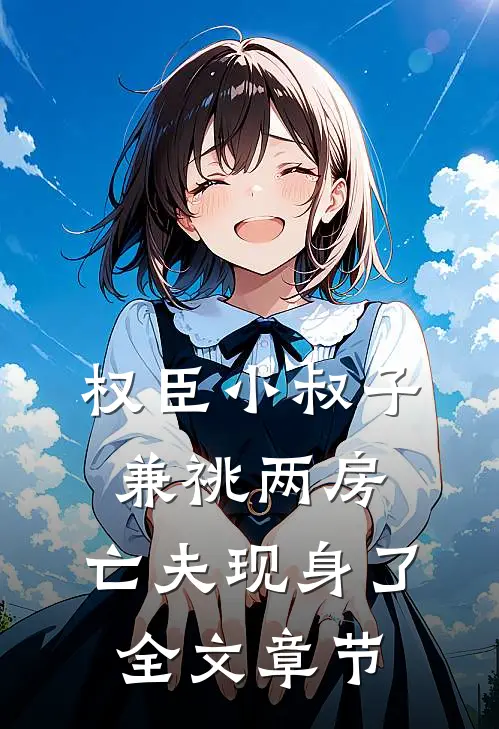 权臣小叔子兼祧两房，亡夫现身了全文章节