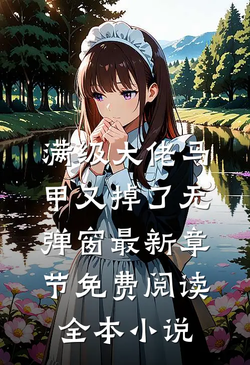 满级大佬马甲又掉了 无弹窗 最新章节 免费阅读全本小说