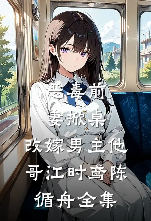 恶毒前妻掀桌，改嫁男主他哥江时鸢陈循舟全集