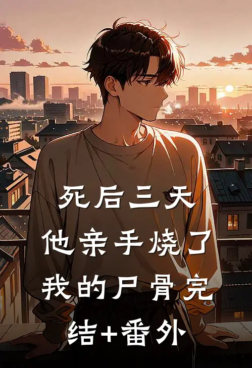 死后三天，他亲手烧了我的尸骨完结+番外