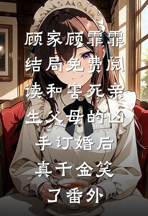 顾家顾霏霏结局免费阅读和害死亲生父母的凶手订婚后，真千金笑了番外