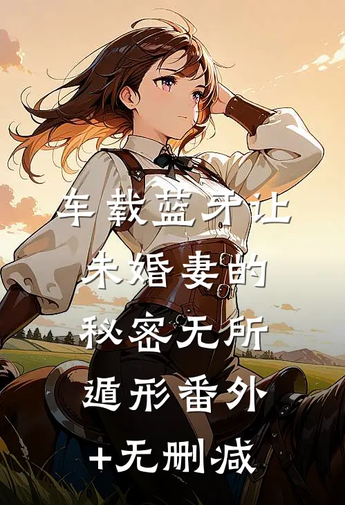 车载蓝牙让未婚妻的秘密无所遁形番外+无删减