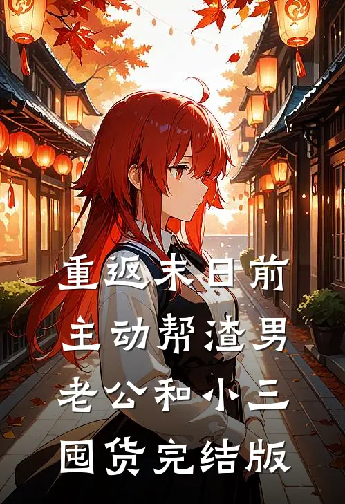 重返末日前，主动帮渣男老公和小三囤货完结版