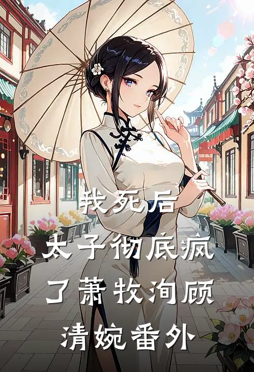 我死后,太子彻底疯了萧牧洵顾清婉番外免费阅读