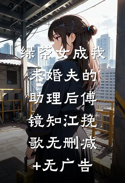 绿茶女成我未婚夫的助理后傅镜知江挽歌无删减+无广告