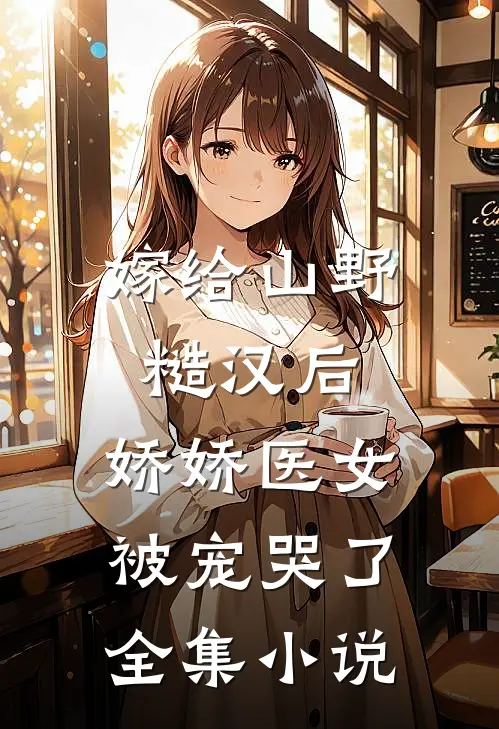 嫁给山野糙汉后,娇娇医女被宠哭了全集
