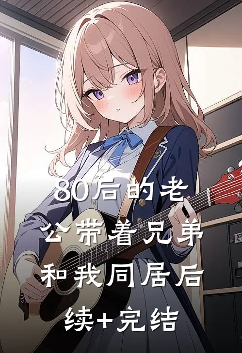 80后的老公带着兄弟和我同居后续+完结