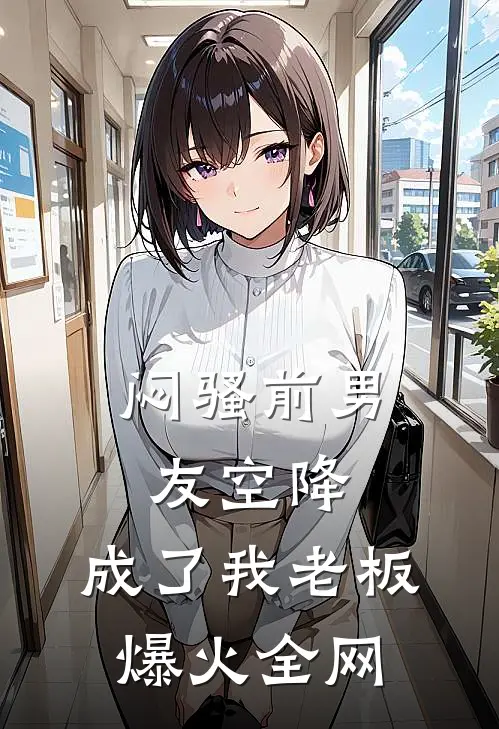 闷骚前男友空降，成了我老板爆火全网