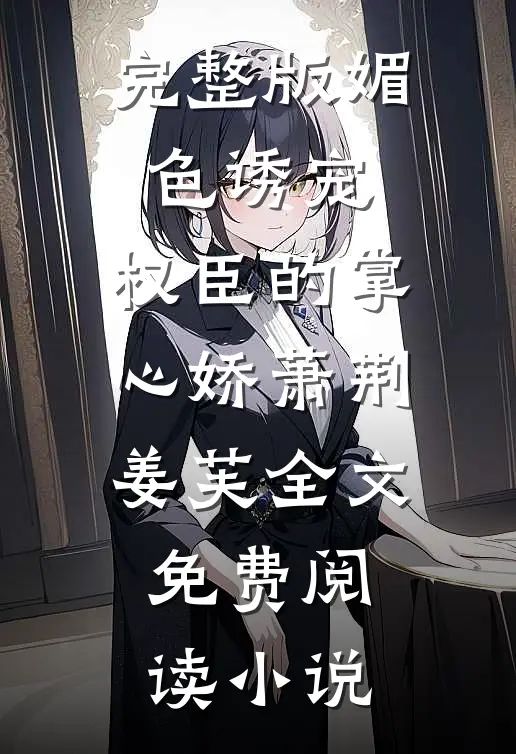 完整版媚色诱宠:权臣的掌心娇萧荆姜芙全文免费阅读 小说