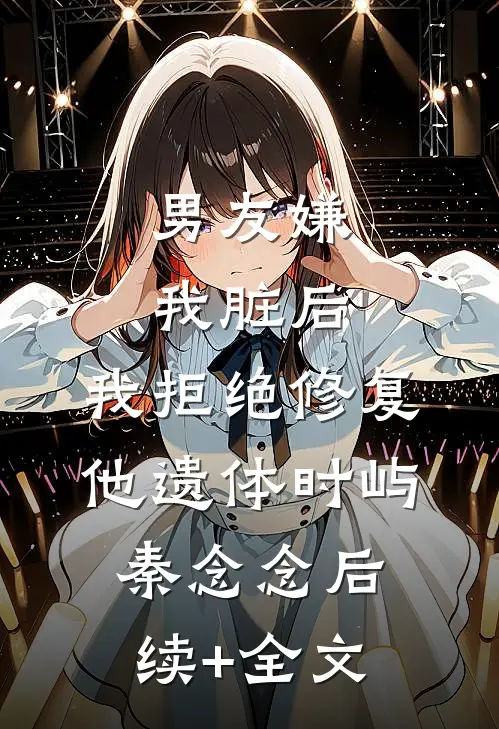 男友嫌我脏后，我拒绝修复他遗体时屿秦念念后续+全文