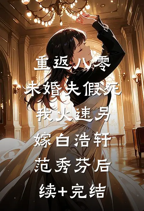 重返八零，未婚夫假死我火速另嫁白浩轩范秀芬后续+完结