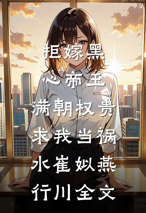 拒嫁黑心帝王，满朝权贵求我当祸水崔姒燕行川全文